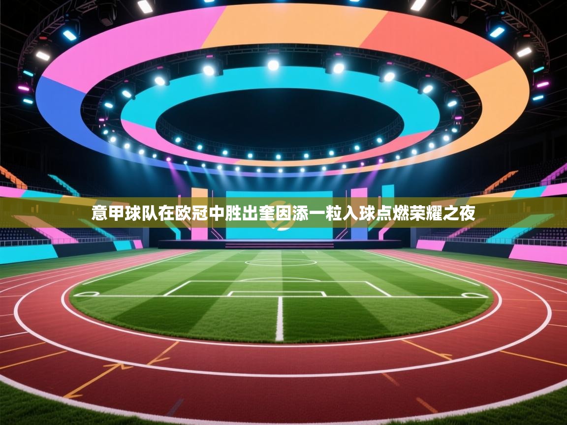 意甲球队在欧冠中胜出奎因添一粒入球点燃荣耀之夜  第2张