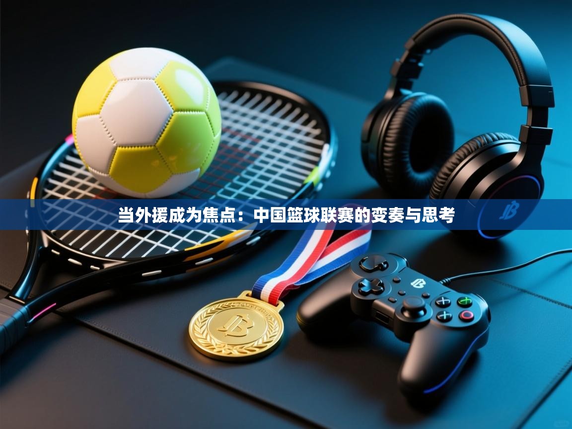当外援成为焦点：中国篮球联赛的变奏与思考  第1张